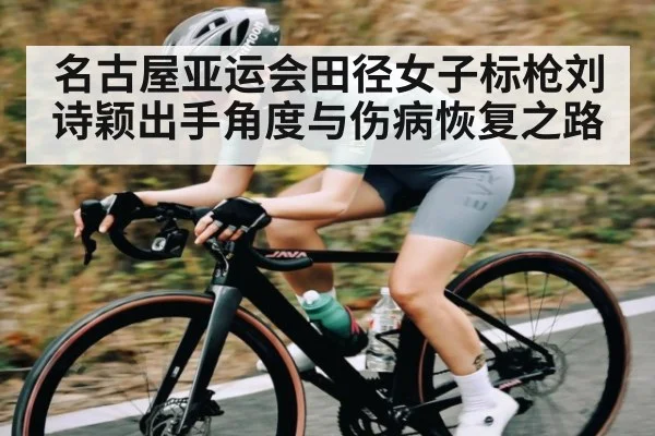 名古屋亚运会田径女子标枪刘诗颖出手角度与伤病恢复之路