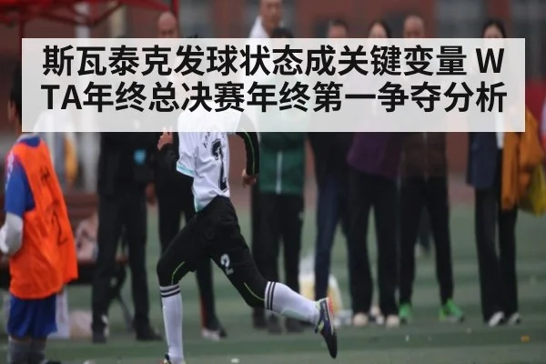 斯瓦泰克发球状态成关键变量 WTA年终总决赛年终第一争夺分析
