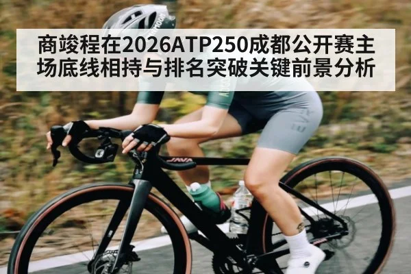 商竣程在2026ATP250成都公开赛主场底线相持与排名突破关键前景分析