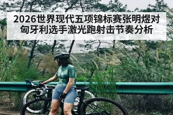 2026世界现代五项锦标赛张明煜对匈牙利选手激光跑射击节奏分析
