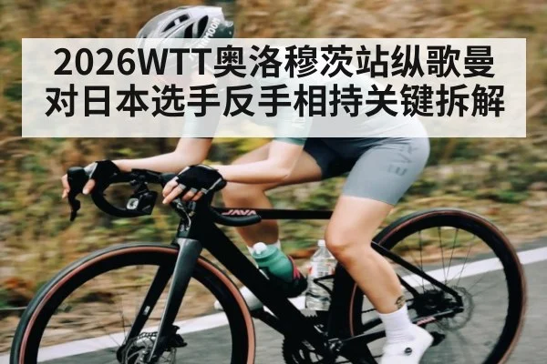 2026WTT奥洛穆茨站纵歌曼对日本选手反手相持关键拆解