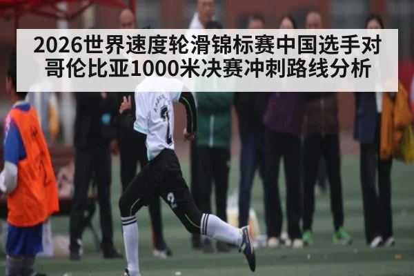 2026世界速度轮滑锦标赛中国选手对哥伦比亚1000米决赛冲刺路线分析